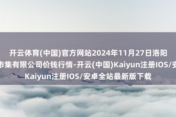 开云体育(中国)官方网站2024年11月27日洛阳宏进农副产物批发市集有限公司价钱行情-开云(中国)Kaiyun注册IOS/安卓全站最新版下载