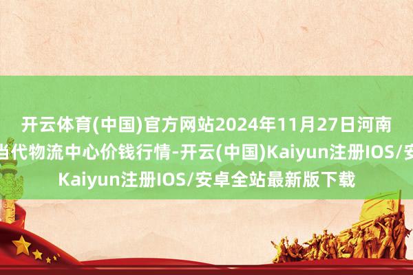 开云体育(中国)官方网站2024年11月27日河南金牛大别山农家具当代物流中心价钱行情-开云(中国)Kaiyun注册IOS/安卓全站最新版下载