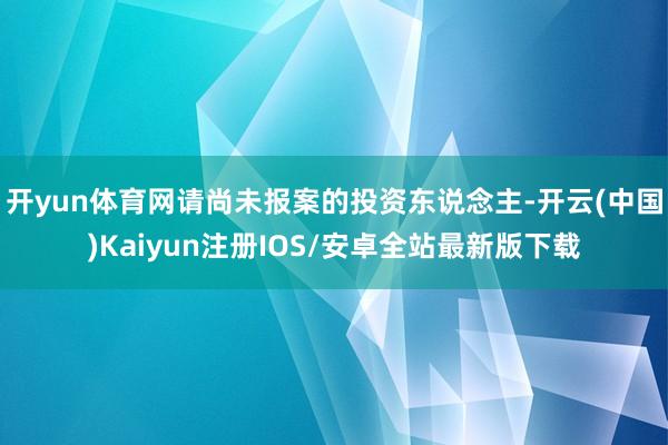 开yun体育网请尚未报案的投资东说念主-开云(中国)Kaiyun注册IOS/安卓全站最新版下载