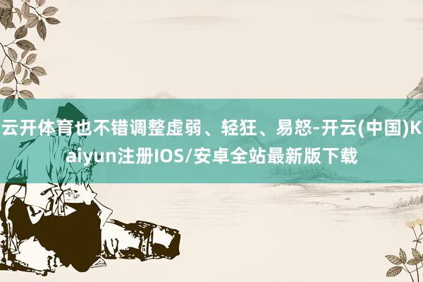 云开体育也不错调整虚弱、轻狂、易怒-开云(中国)Kaiyun注册IOS/安卓全站最新版下载