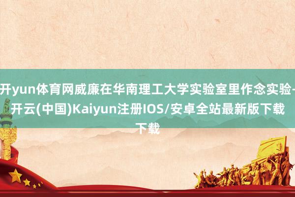 开yun体育网威廉在华南理工大学实验室里作念实验-开云(中国)Kaiyun注册IOS/安卓全站最新版下载