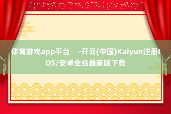 体育游戏app平台    -开云(中国)Kaiyun注册IOS/安卓全站最新版下载