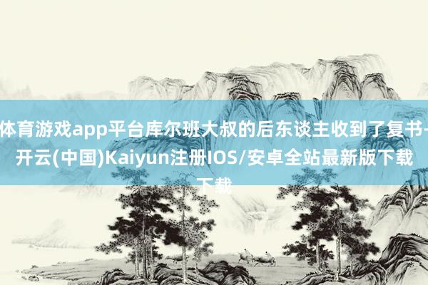 体育游戏app平台库尔班大叔的后东谈主收到了复书-开云(中国)Kaiyun注册IOS/安卓全站最新版下载