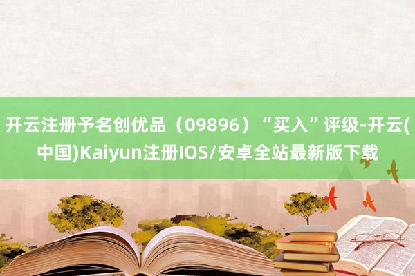 开云注册予名创优品（09896）“买入”评级-开云(中国)Kaiyun注册IOS/安卓全站最新版下载