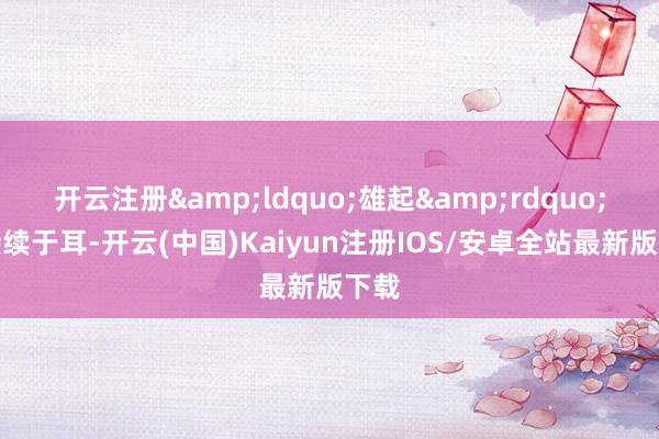 开云注册&ldquo;雄起&rdquo;声接续于耳-开云(中国)Kaiyun注册IOS/安卓全站最新版下载