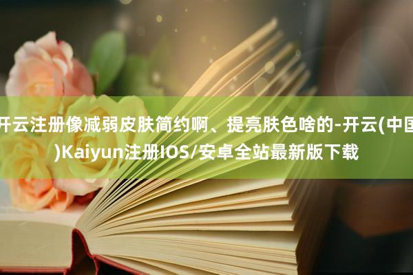 开云注册像减弱皮肤简约啊、提亮肤色啥的-开云(中国)Kaiyun注册IOS/安卓全站最新版下载