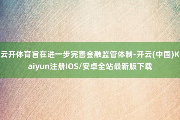 云开体育旨在进一步完善金融监管体制-开云(中国)Kaiyun注册IOS/安卓全站最新版下载