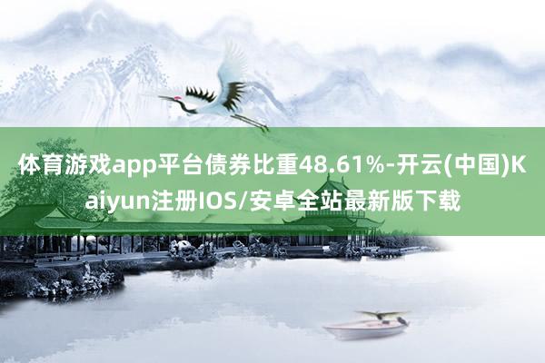 体育游戏app平台债券比重48.61%-开云(中国)Kaiyun注册IOS/安卓全站最新版下载