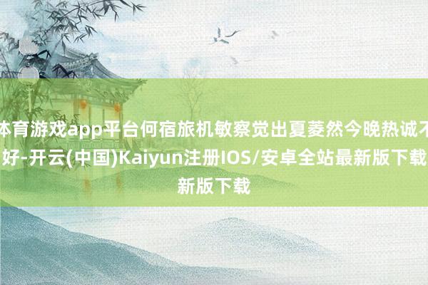 体育游戏app平台何宿旅机敏察觉出夏菱然今晚热诚不好-开云(中国)Kaiyun注册IOS/安卓全站最新版下载