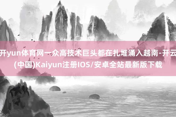 开yun体育网一众高技术巨头都在扎堆涌入越南-开云(中国)Kaiyun注册IOS/安卓全站最新版下载