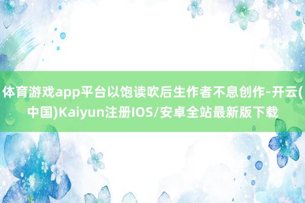 体育游戏app平台以饱读吹后生作者不息创作-开云(中国)Kaiyun注册IOS/安卓全站最新版下载