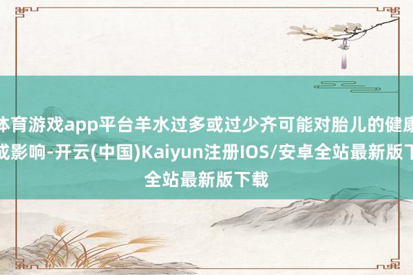 体育游戏app平台羊水过多或过少齐可能对胎儿的健康变成影响-开云(中国)Kaiyun注册IOS/安卓全站最新版下载