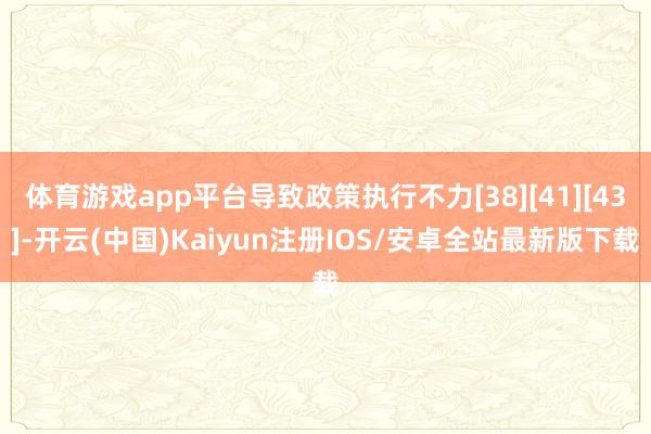 体育游戏app平台导致政策执行不力[38][41][43]-开云(中国)Kaiyun注册IOS/安卓全站最新版下载