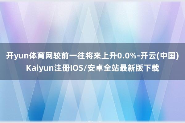 开yun体育网较前一往将来上升0.0%-开云(中国)Kaiyun注册IOS/安卓全站最新版下载