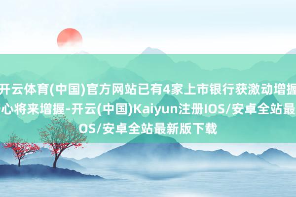 开云体育(中国)官方网站已有4家上市银行获激动增握或激动野心将来增握-开云(中国)Kaiyun注册IOS/安卓全站最新版下载