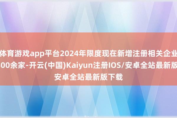 体育游戏app平台2024年限度现在新增注册相关企业超3400余家-开云(中国)Kaiyun注册IOS/安卓全站最新版下载