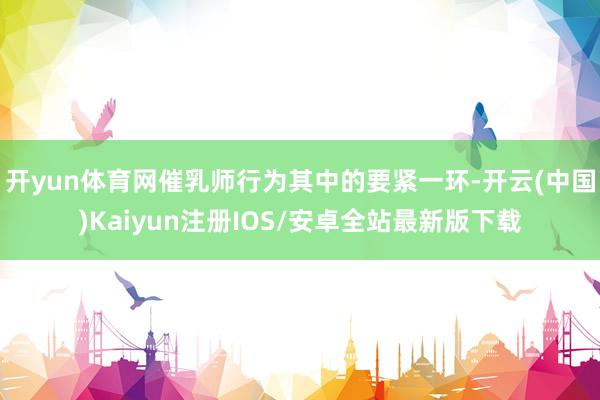 开yun体育网催乳师行为其中的要紧一环-开云(中国)Kaiyun注册IOS/安卓全站最新版下载