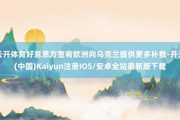 云开体育好意思方宽宥欧洲向乌克兰提供更多补救-开云(中国)Kaiyun注册IOS/安卓全站最新版下载