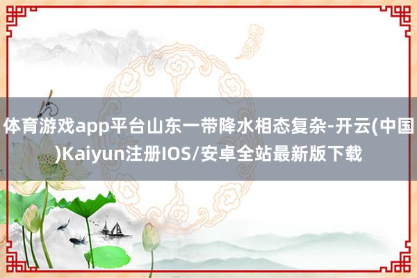 体育游戏app平台山东一带降水相态复杂-开云(中国)Kaiyun注册IOS/安卓全站最新版下载