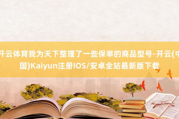 开云体育我为天下整理了一些保举的商品型号-开云(中国)Kaiyun注册IOS/安卓全站最新版下载