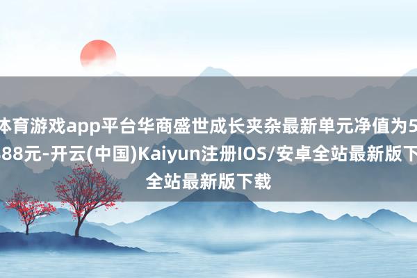 体育游戏app平台华商盛世成长夹杂最新单元净值为5.4888元-开云(中国)Kaiyun注册IOS/安卓全站最新版下载