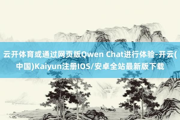 云开体育或通过网页版Qwen Chat进行体验-开云(中国)Kaiyun注册IOS/安卓全站最新版下载