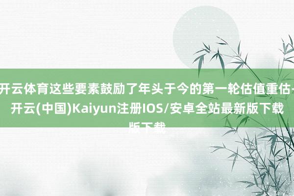开云体育这些要素鼓励了年头于今的第一轮估值重估-开云(中国)Kaiyun注册IOS/安卓全站最新版下载