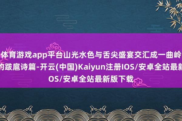 体育游戏app平台山光水色与舌尖盛宴交汇成一曲岭南春日的跋扈诗篇-开云(中国)Kaiyun注册IOS/安卓全站最新版下载