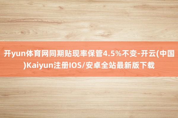 开yun体育网同期贴现率保管4.5%不变-开云(中国)Kaiyun注册IOS/安卓全站最新版下载