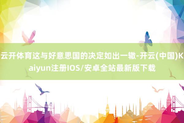 云开体育这与好意思国的决定如出一辙-开云(中国)Kaiyun注册IOS/安卓全站最新版下载