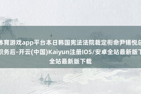 体育游戏app平台本日韩国宪法法院裁定衔命尹锡悦总统职务后-开云(中国)Kaiyun注册IOS/安卓全站最新版下载