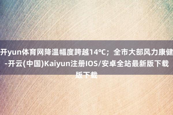 开yun体育网降温幅度跨越14℃；全市大部风力康健-开云(中国)Kaiyun注册IOS/安卓全站最新版下载