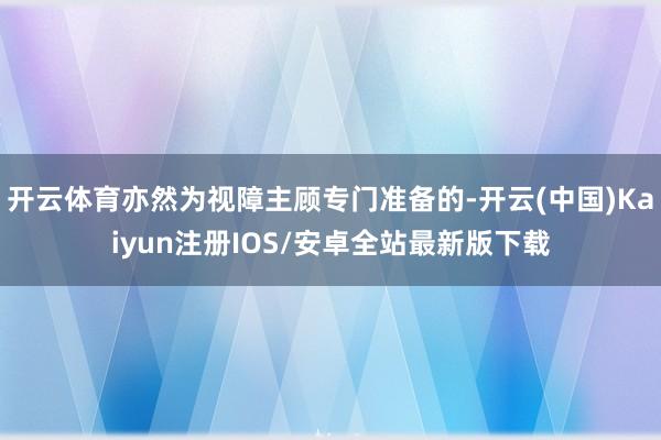 开云体育亦然为视障主顾专门准备的-开云(中国)Kaiyun注册IOS/安卓全站最新版下载