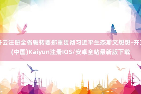 开云注册全省辗转要郑重贯彻习近平生态斯文想想-开云(中国)Kaiyun注册IOS/安卓全站最新版下载