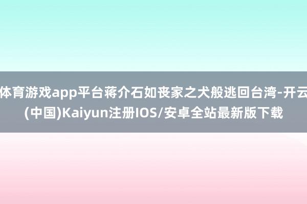 体育游戏app平台蒋介石如丧家之犬般逃回台湾-开云(中国)Kaiyun注册IOS/安卓全站最新版下载
