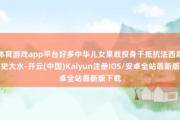 体育游戏app平台好多中华儿女果敢投身于抵抗法西斯的历史大水-开云(中国)Kaiyun注册IOS/安卓全站最新版下载