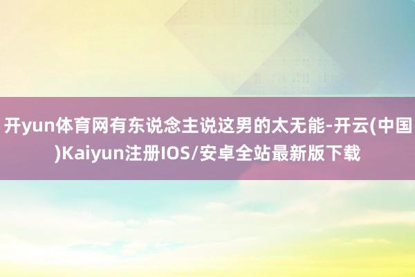 开yun体育网有东说念主说这男的太无能-开云(中国)Kaiyun注册IOS/安卓全站最新版下载
