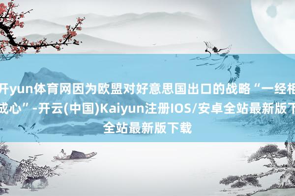 开yun体育网因为欧盟对好意思国出口的战略“一经相配成心”-开云(中国)Kaiyun注册IOS/安卓全站最新版下载