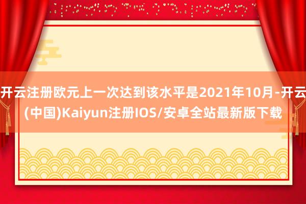 开云注册欧元上一次达到该水平是2021年10月-开云(中国)Kaiyun注册IOS/安卓全站最新版下载