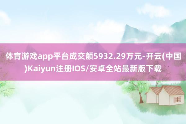 体育游戏app平台成交额5932.29万元-开云(中国)Kaiyun注册IOS/安卓全站最新版下载