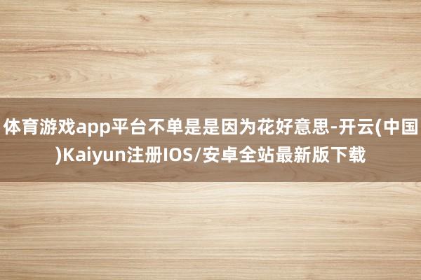 体育游戏app平台不单是是因为花好意思-开云(中国)Kaiyun注册IOS/安卓全站最新版下载