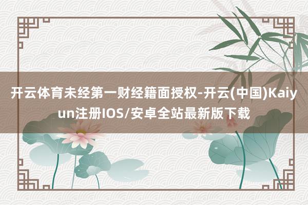 开云体育未经第一财经籍面授权-开云(中国)Kaiyun注册IOS/安卓全站最新版下载