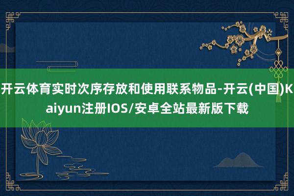 开云体育实时次序存放和使用联系物品-开云(中国)Kaiyun注册IOS/安卓全站最新版下载