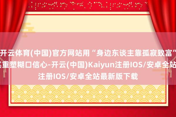 开云体育(中国)官方网站用“身边东谈主靠孤寂致富” 的例子帮其重塑糊口信心-开云(中国)Kaiyun注册IOS/安卓全站最新版下载