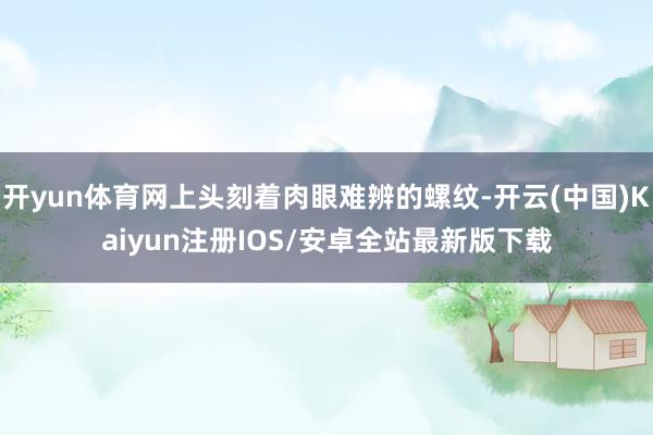 开yun体育网上头刻着肉眼难辨的螺纹-开云(中国)Kaiyun注册IOS/安卓全站最新版下载