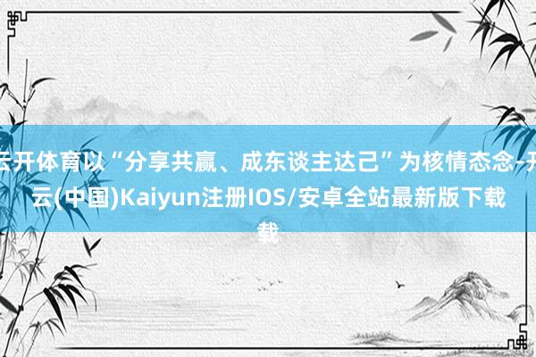 云开体育以“分享共赢、成东谈主达己”为核情态念-开云(中国)Kaiyun注册IOS/安卓全站最新版下载