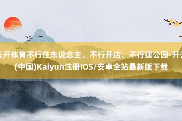 云开体育不行住东说念主、不行开店、不行建公园-开云(中国)Kaiyun注册IOS/安卓全站最新版下载
