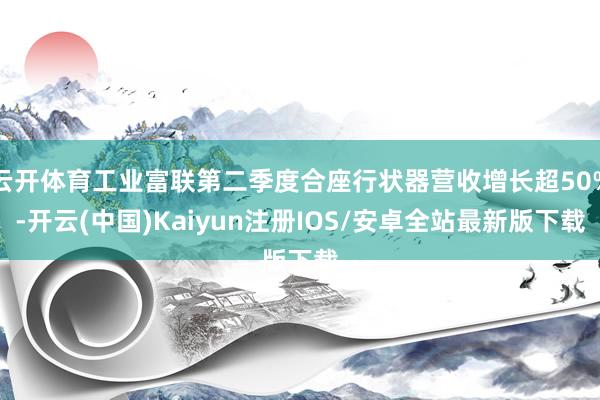 云开体育工业富联第二季度合座行状器营收增长超50%-开云(中国)Kaiyun注册IOS/安卓全站最新版下载