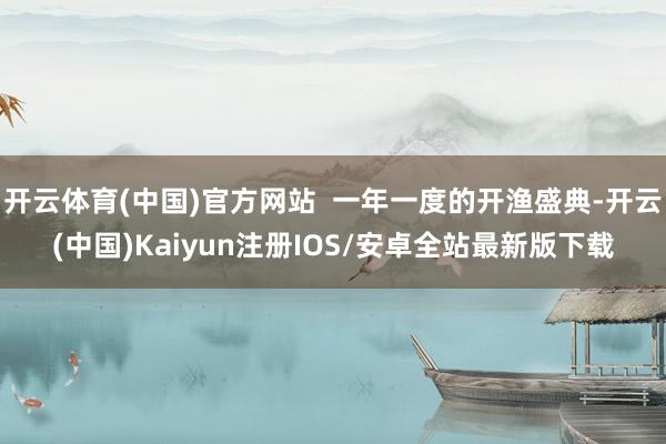 开云体育(中国)官方网站  一年一度的开渔盛典-开云(中国)Kaiyun注册IOS/安卓全站最新版下载