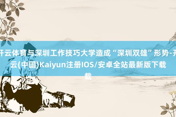 开云体育与深圳工作技巧大学造成“深圳双雄”形势-开云(中国)Kaiyun注册IOS/安卓全站最新版下载